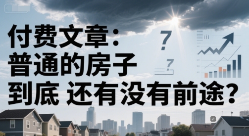付费文章：普通的房子到底还有没有前途？-创薯资源