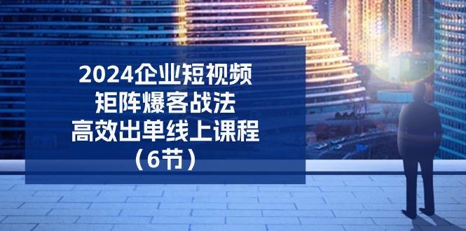 2024企业-短视频-矩阵 爆客战法，高效出单线上课程(6节-创薯资源