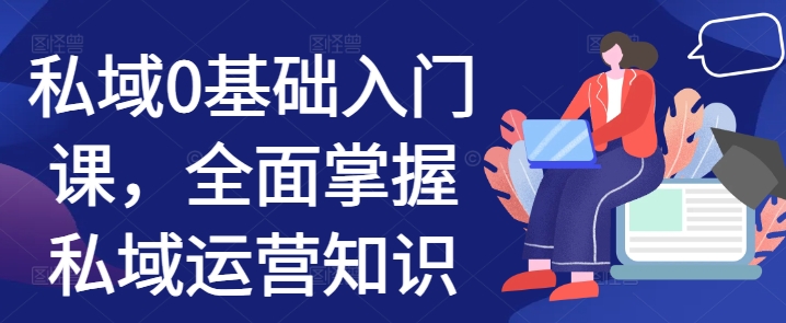 私域0基础入门课，全面掌握私域运营知识-创薯资源