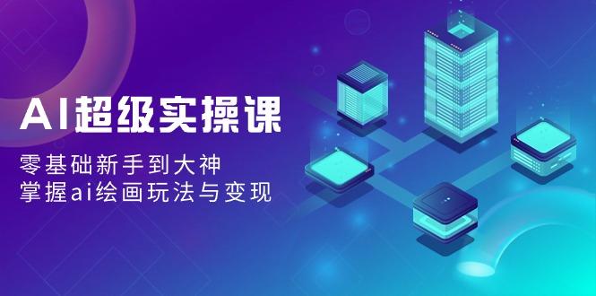 AI超级实操课：零基础新手到大神，掌握ai绘画玩法与变现-创薯资源