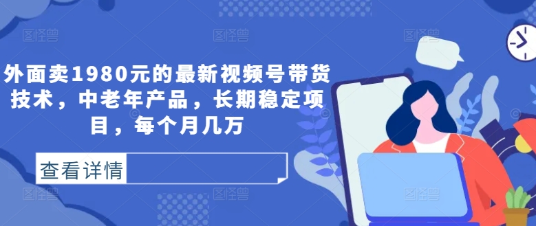 外面卖1980元的最新视频号带货技术，中老年产品，长期稳定项目，每个月几万-创薯资源