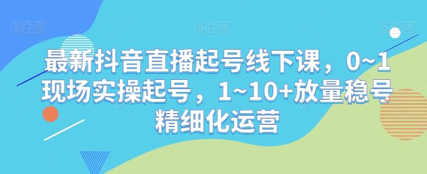 最新抖音直播起号线下课，0~1现场实操起号，1~10+放量稳号精细化运营-创薯资源