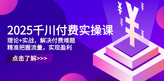 2025千川付费实操课，理论+实战，解决付费难题，精准把握流量，实现盈利-创薯资源