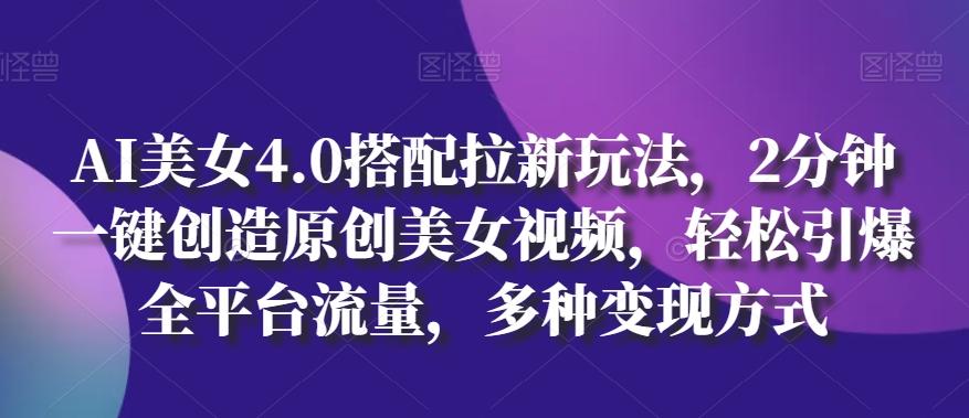 AI美女4.0搭配拉新玩法，2分钟一键创造原创美女视频，轻松引爆全平台流量，多种变现方式【揭秘】-创薯资源