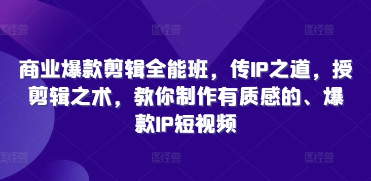 商业爆款剪辑全能班，传IP之道，授剪辑之术，教你制作有质感的、爆款IP短视频-创薯资源