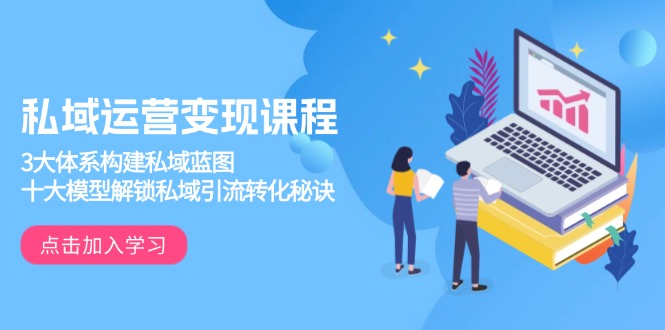 私域运营变现课程，3大体系构建私域蓝图，十大模型解锁私域引流转化秘诀-创薯资源