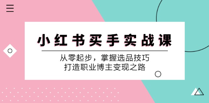 小红书买手实战课：从零起步，掌握选品技巧，打造职业博主变现之路-创薯资源