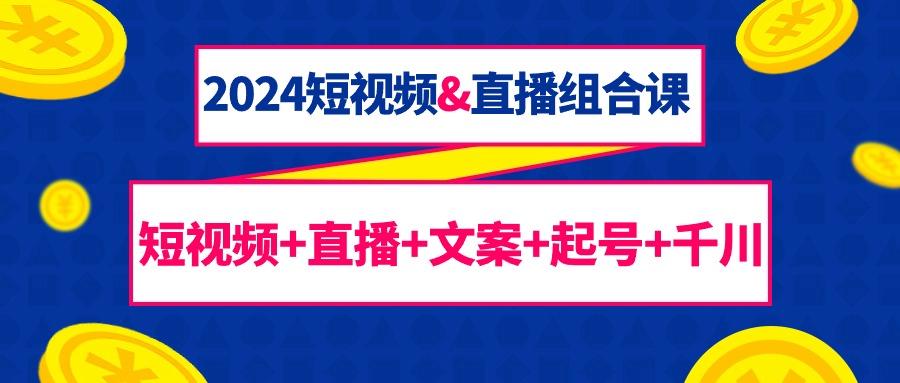 (9426期)2024短视频&直播组合课：短视频+直播+文案+起号+千川(67节课)-创薯资源