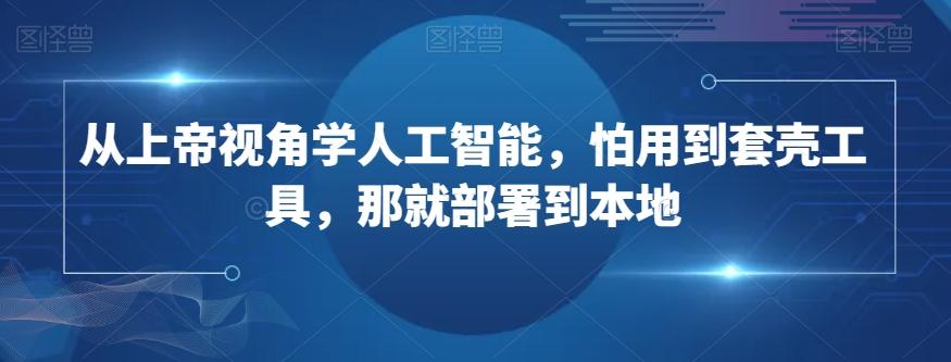 从上帝视角学人工智能，怕用到套壳工具，那就部署到本地-创薯资源