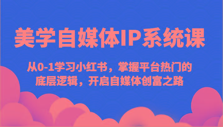 美学自媒体IP系统课-从0-1学习小红书，掌握平台热门的底层逻辑，开启自媒体创富之路-创薯资源
