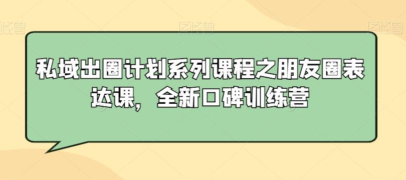 私域出圈计划系列课程之朋友圈表达课，全新口碑训练营-创薯资源