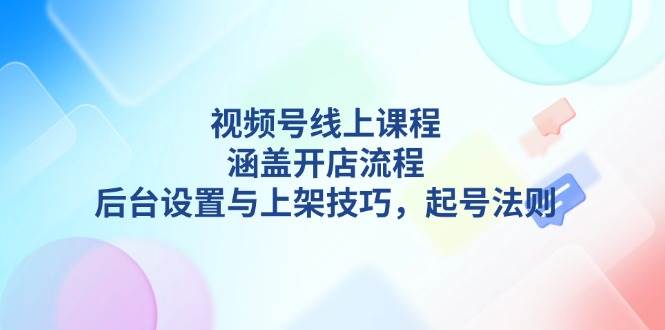 视频号线上课程详解，涵盖开店流程，后台设置与上架技巧，起号法则-创薯资源
