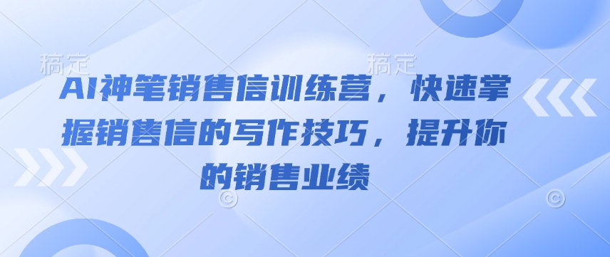AI神笔销售信训练营，快速掌握销售信的写作技巧，提升你的销售业绩-创薯资源