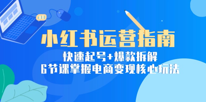 小红书运营指南：快速起号+爆款拆解，6节课掌握电商变现核心玩法-创薯资源
