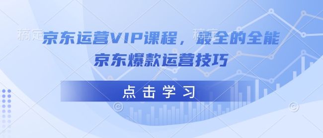 京东运营VIP课程，最全的全能京东爆款运营技巧-创薯资源