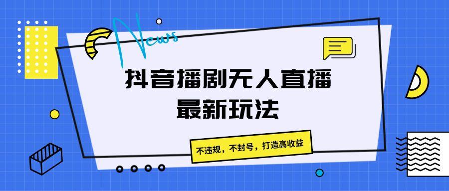 抖音播剧无人直播最新玩法，不违规，不封号，打造高收益-创薯资源