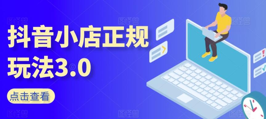 抖音小店正规玩法3.0，抖音入门基础知识、抖音运营技术、达人带货邀约、全域电商运营等-创薯资源