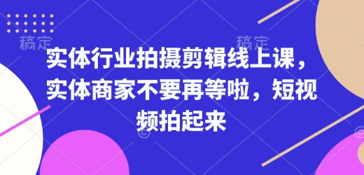 实体行业拍摄剪辑线上课，实体商家不要再等啦，短视频拍起来-创薯资源