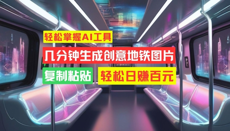 轻松掌握AI工具，几分钟生成创意地铁图片，复制粘贴，轻松日赚百元【揭秘】-创薯资源