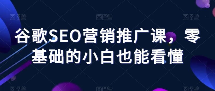 谷歌SEO营销推广课，零基础的小白也能看懂-创薯资源