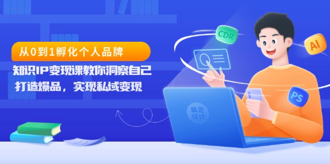 从0到1孵化个人品牌，知识IP变现课教你洞察自己，打造爆品，实现私域变现-创薯资源