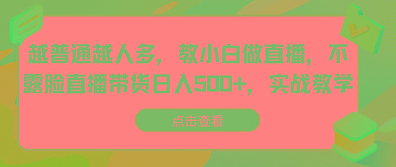 越普通越人多，教小白做直播，不露脸直播带货日入500+，实战教学-创薯资源
