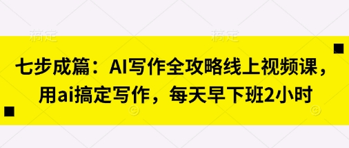 七步成篇：AI写作全攻略线上视频课，用ai搞定写作，每天早下班2小时-创薯资源
