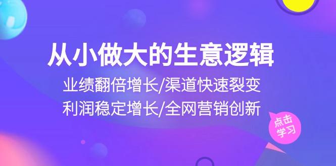 从小做大生意逻辑：业绩翻倍增长/渠道快速裂变/利润稳定增长/全网营销创新-创薯资源