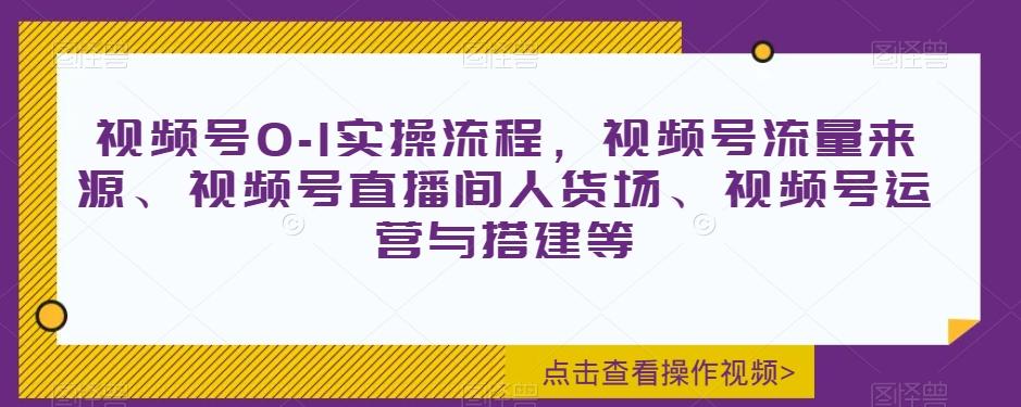 视频号0-1实操流程，视频号流量来源、视频号直播间人货场、视频号运营与搭建等-创薯资源