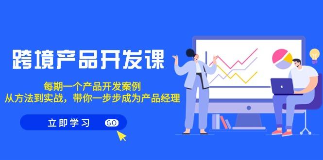 跨境产品-开发课，每期一个产品开发案例，从方法到实战，带你成为产品经理-创薯资源