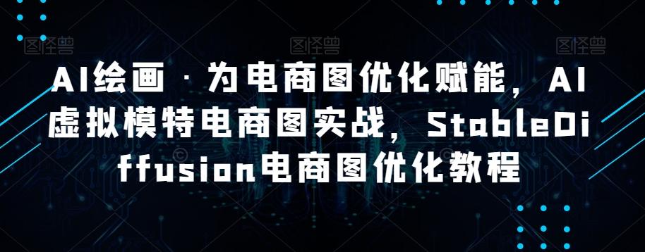 AI绘画·为电商图优化赋能，AI虚拟模特电商图实战，StableDiffusion电商图优化教程-创薯资源