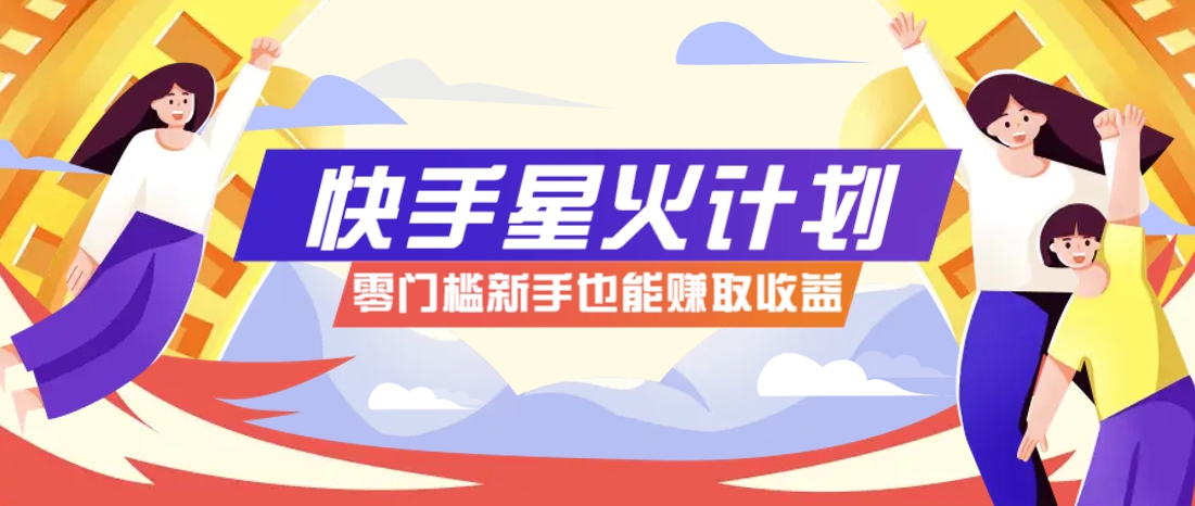 快手星火计划，零门槛、零粉丝也能参与，而且收益可观，一条视频爆赚7000+！-创薯资源