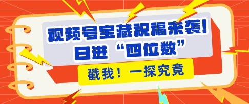 视频号宝藏祝福来袭，粉丝无忧扩张，带货效能翻倍，日进“四位数” 近在咫尺-创薯资源