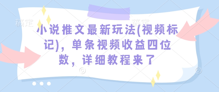 小说推文最新玩法(视频标记)，单条视频收益四位数，详细教程来了-创薯资源