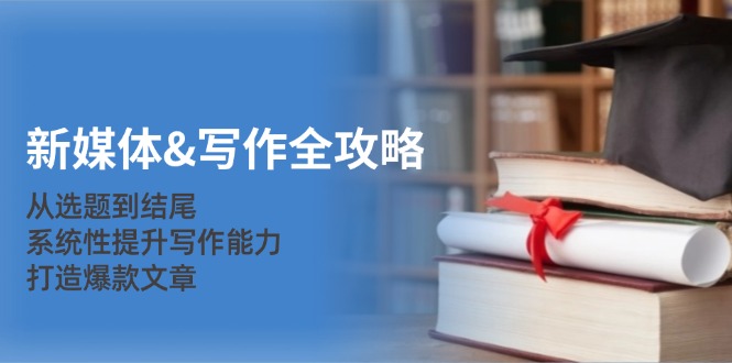 新媒体&写作全攻略：从选题到结尾，系统性提升写作能力，打造爆款文章-创薯资源