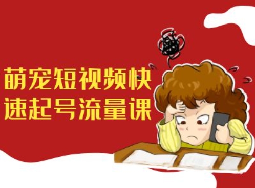 萌宠短视频快速起号流量课，短视频带货宠物新风口-创薯资源