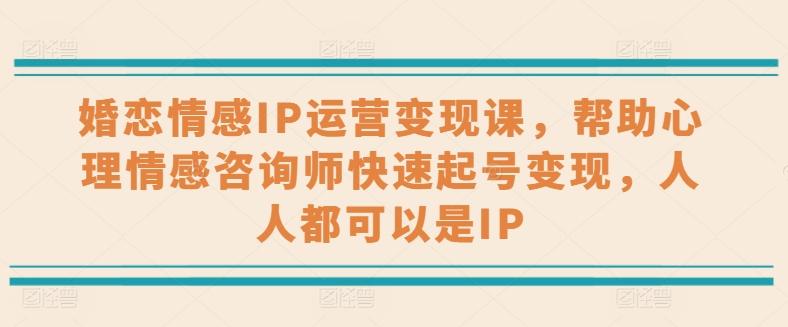 婚恋情感IP运营变现课，帮助心理情感咨询师快速起号变现，人人都可以是IP-创薯资源