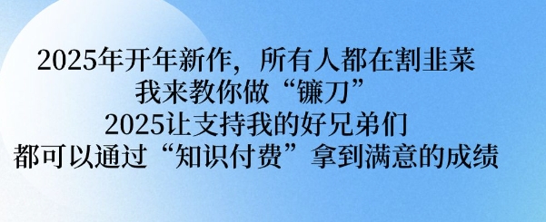 2025年开年新作，所有人都在割韭菜，我来教你做“镰刀” 2025让支持我的好兄弟们都可以通过“知识付费”拿到满意的成绩【揭秘】-创薯资源