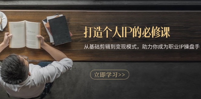 打造个人IP的必修课：从基础剪辑到变现模式，助力你成为职业IP操盘手-创薯资源