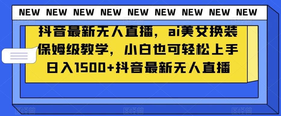 抖音最新无人直播，ai美女换装保姆级教学，小白也可轻松上手日入1500+【揭秘】-创薯资源