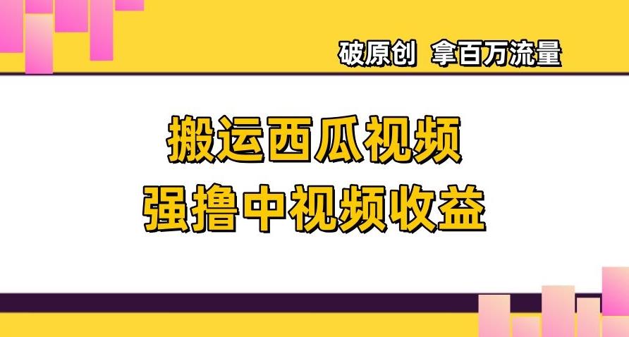 搬运西瓜视频强撸中视频收益，日赚600+破原创，拿百万流量【揭秘】-创薯资源