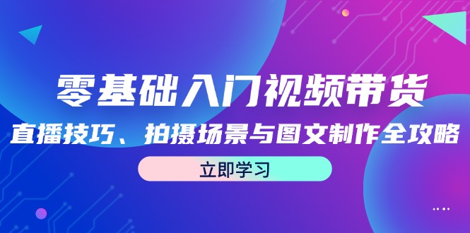 零基础入门视频带货：直播技巧、拍摄场景与图文制作全攻略-创薯资源