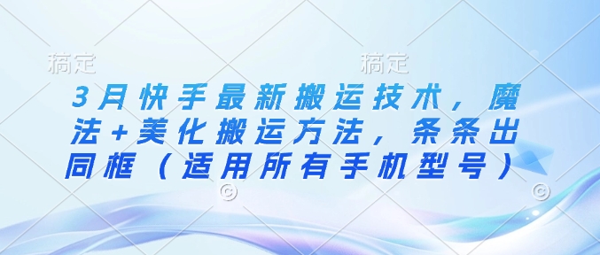 3月快手最新搬运技术，魔法+美化搬运方法，条条出同框(适用所有手机型号)-创薯资源