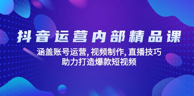 抖音运营内部精品课：涵盖账号运营, 视频制作, 直播技巧, 助力打造爆款…-创薯资源
