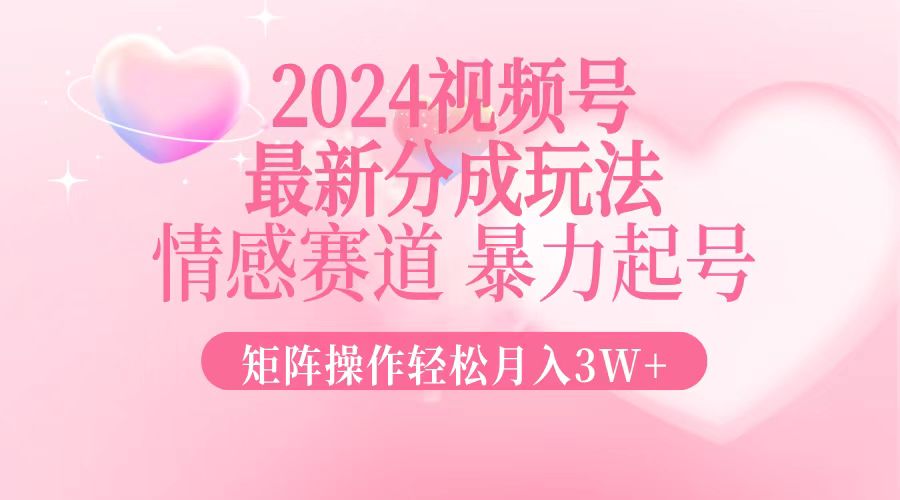 2024最新视频号分成玩法，情感赛道，暴力起号，矩阵操作轻松月入3W+-创薯资源