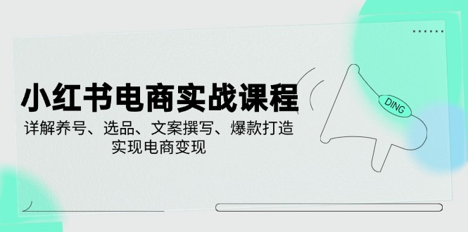 小红书电商实战课程，详解养号、选品、文案撰写、爆款打造，实现电商变现-创薯资源