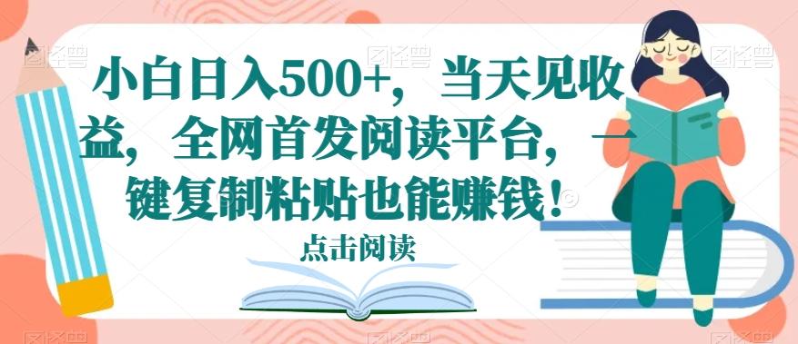 小白日入500+，当天见收益，全网首发阅读平台，一键复制粘贴也能赚钱！-创薯资源
