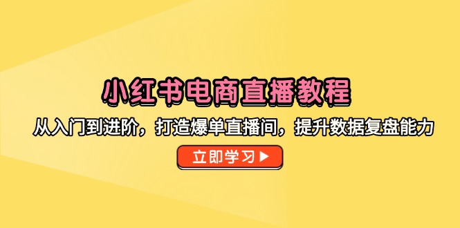 小红书电商直播教程，从入门到进阶，打造爆单直播间，提升数据复盘能力-创薯资源