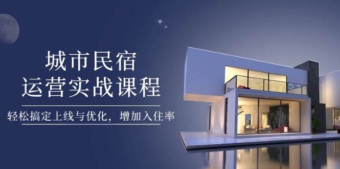 城市民宿运营实战课程，轻松搞定上线与优化，增加入住率-创薯资源