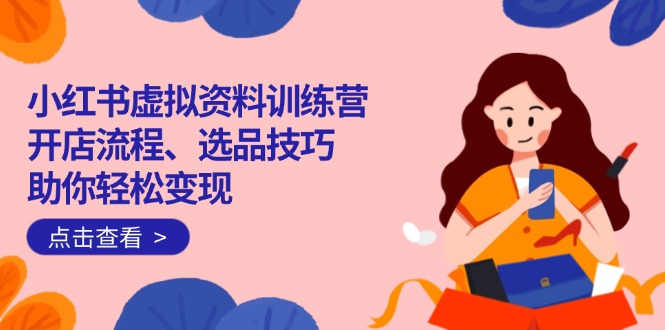 小红书虚拟资料训练营：开店流程、选品技巧一网打尽，助你轻松变现-创薯资源